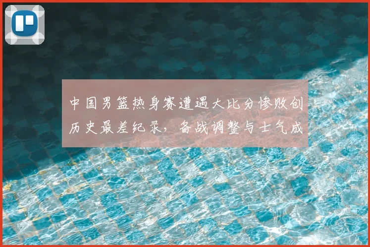 中国男篮热身赛遭遇大比分惨败创历史最差纪录，备战调整与士气成焦点