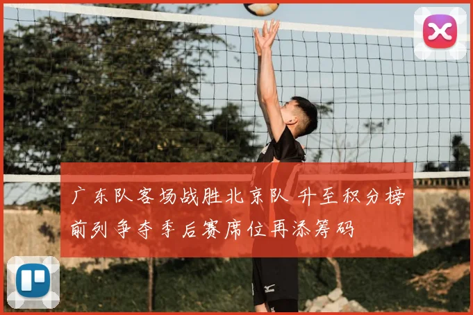广东队客场战胜北京队 升至积分榜前列争夺季后赛席位再添筹码