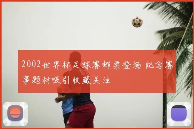 2002世界杯足球赛邮票登场 纪念赛事题材吸引收藏关注