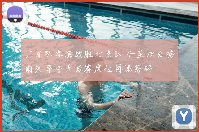 广东队客场战胜北京队 升至积分榜前列争夺季后赛席位再添筹码