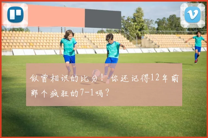似曾相识的比分!你还记得12年前那个疯狂的7-1吗?