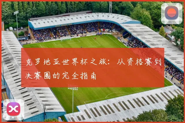 克罗地亚世界杯之旅:从资格赛到决赛圈的完全指南
