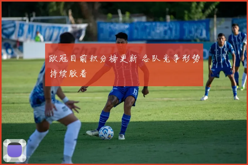 欧冠目前积分榜更新 各队竞争形势持续胶着