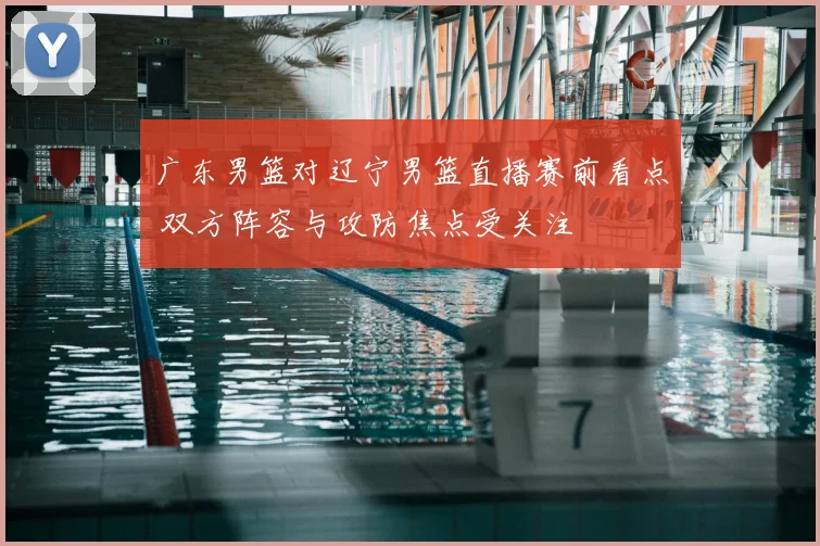 广东男篮对辽宁男篮直播赛前看点 双方阵容与攻防焦点受关注