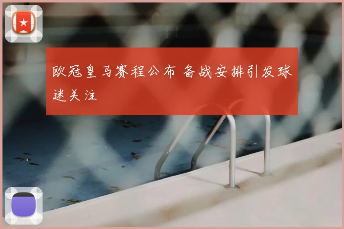 欧冠皇马赛程公布 备战安排引发球迷关注