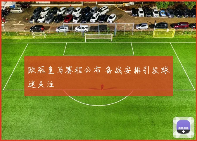 欧冠皇马赛程公布 备战安排引发球迷关注