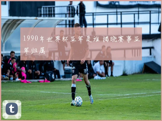 1990年世界杯亚军是谁 揭晓赛事亚军归属