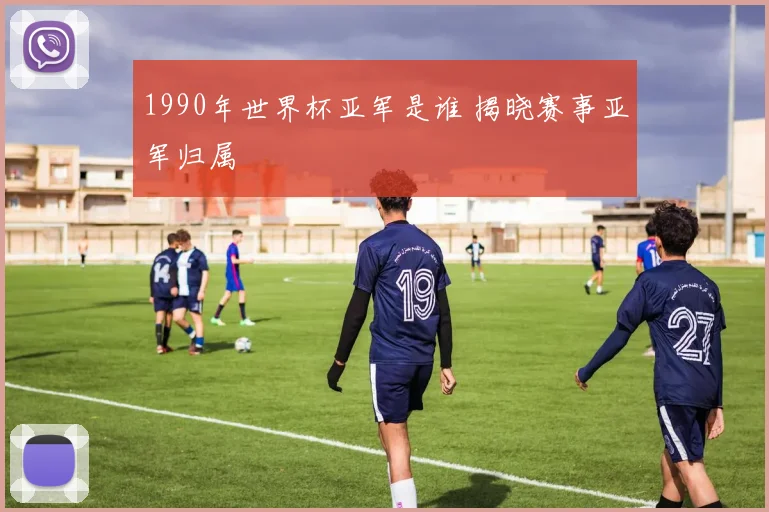 1990年世界杯亚军是谁 揭晓赛事亚军归属