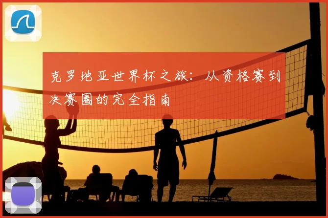 克罗地亚世界杯之旅:从资格赛到决赛圈的完全指南