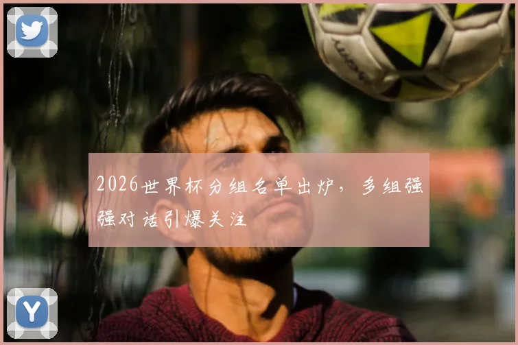 2026世界杯分组名单出炉,多组强强对话引爆关注