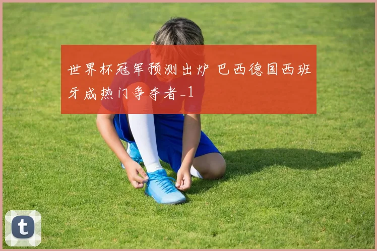 世界杯冠军预测出炉 巴西德国西班牙成热门争夺者_1