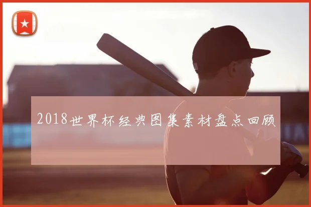 2018世界杯经典图集素材盘点回顾