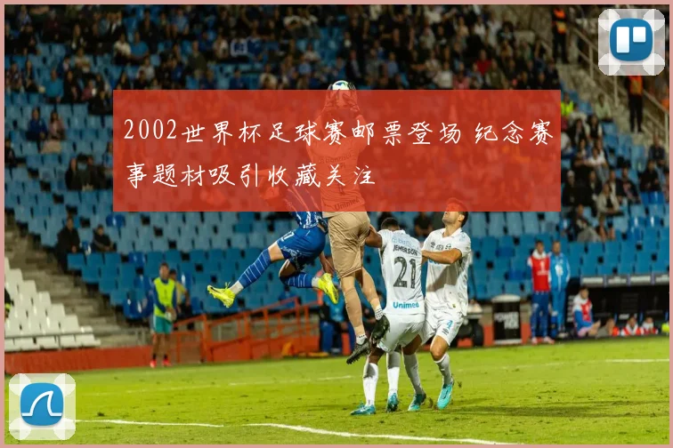 2002世界杯足球赛邮票登场 纪念赛事题材吸引收藏关注