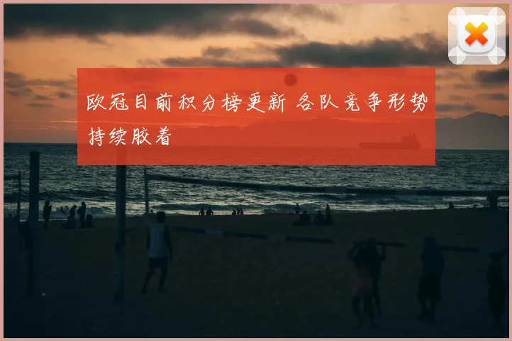欧冠目前积分榜更新 各队竞争形势持续胶着