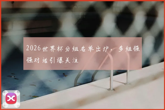 2026世界杯分组名单出炉,多组强强对话引爆关注