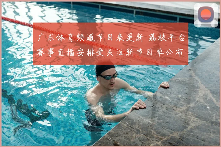 广东体育频道节目表更新 荔枝平台赛事直播安排受关注新节目单公布