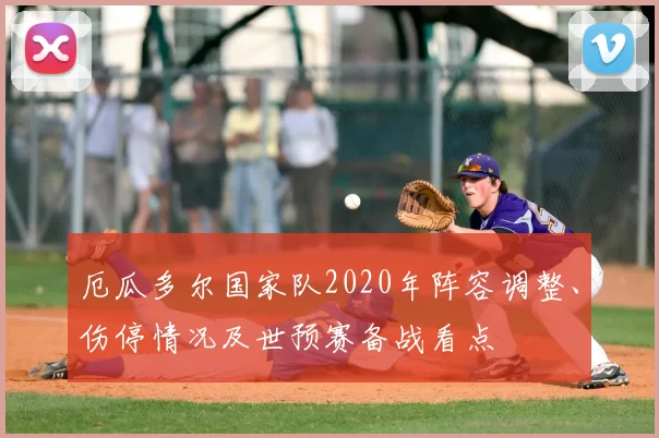 厄瓜多尔国家队2020年阵容调整、伤停情况及世预赛备战看点