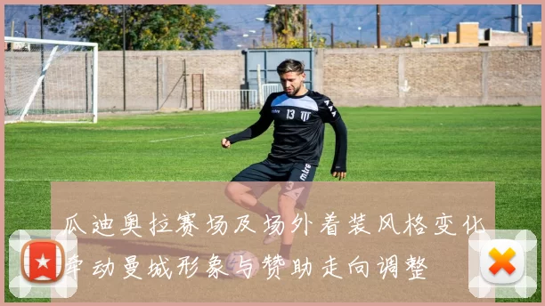 瓜迪奥拉赛场及场外着装风格变化牵动曼城形象与赞助走向调整