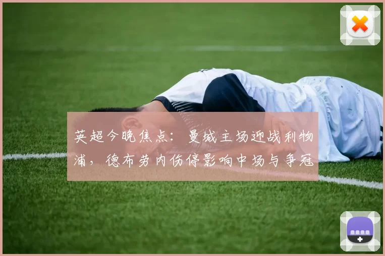 英超今晚焦点：曼城主场迎战利物浦，德布劳内伤停影响中场与争冠前景