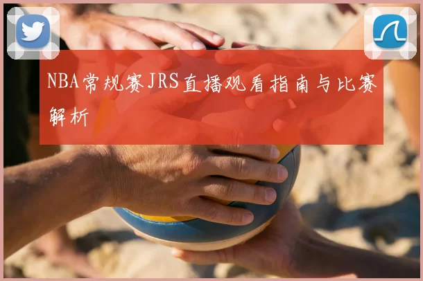 NBA常规赛JRS直播观看指南与比赛解析