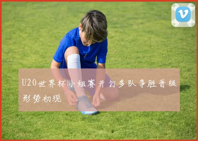 U20世界杯小组赛开打多队争胜晋级形势初现