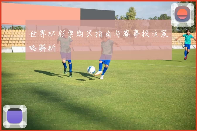 世界杯彩票购买指南与赛事投注策略解析