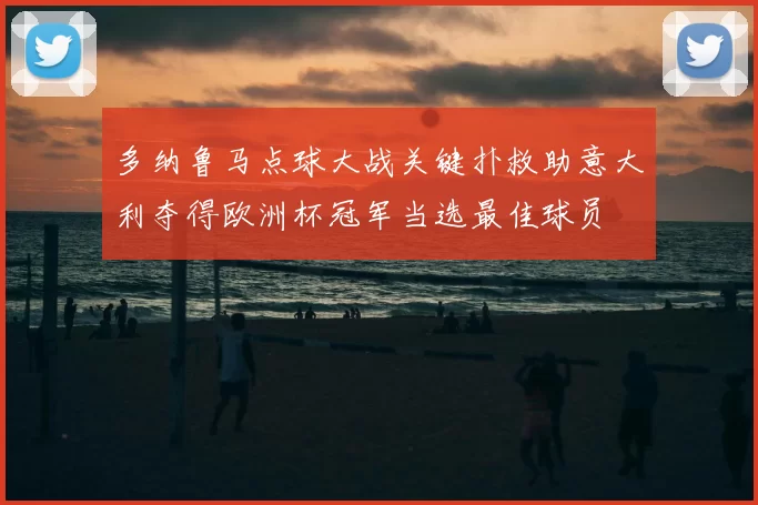 多纳鲁马点球大战关键扑救助意大利夺得欧洲杯冠军当选最佳球员