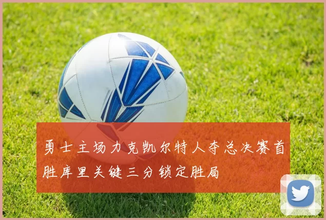 勇士主场力克凯尔特人夺总决赛首胜库里关键三分锁定胜局