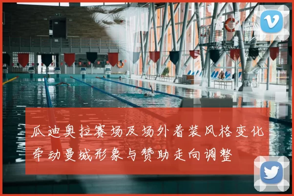 瓜迪奥拉赛场及场外着装风格变化牵动曼城形象与赞助走向调整