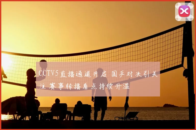 CCTV5直播通道开启 国乒对决引关注 赛事转播看点持续升温