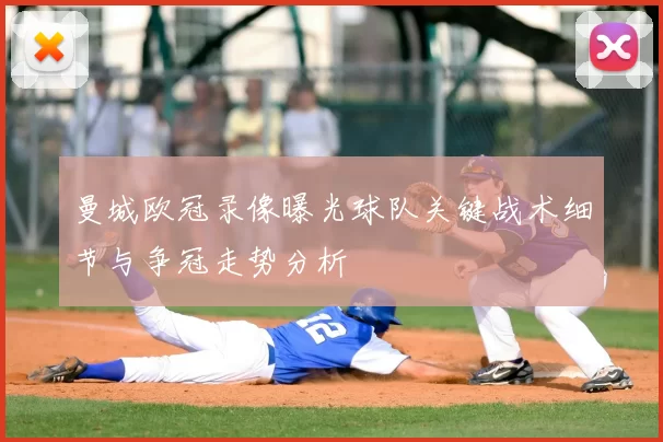 曼城欧冠录像曝光球队关键战术细节与争冠走势分析