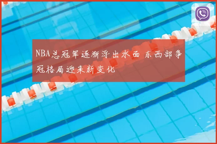 NBA总冠军逐渐浮出水面 东西部争冠格局迎来新变化