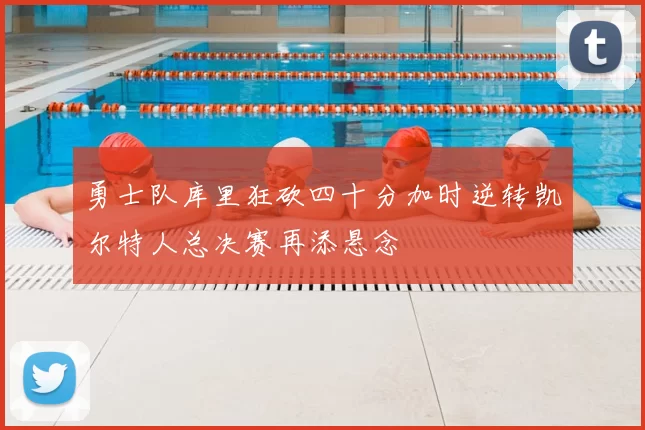 勇士队库里狂砍四十分加时逆转凯尔特人总决赛再添悬念