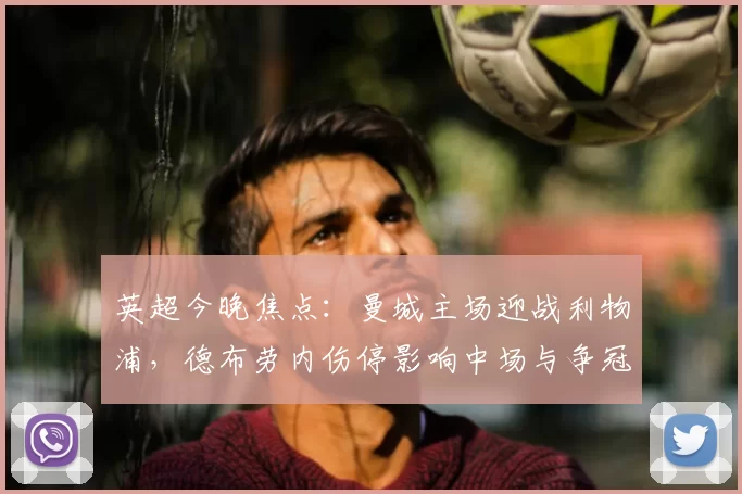 英超今晚焦点：曼城主场迎战利物浦，德布劳内伤停影响中场与争冠前景