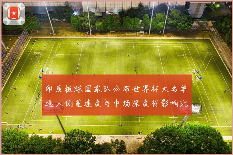 印度板球国家队公布世界杯大名单选人侧重速度与中场深度将影响比赛节奏