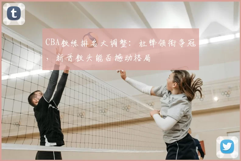 CBA教练排名大调整：杜锋领衔争冠，新晋教头能否撼动格局