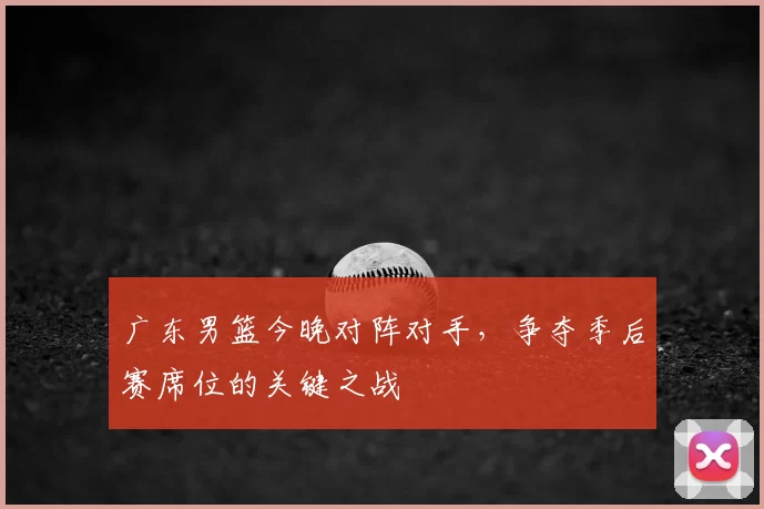 广东男篮今晚对阵对手，争夺季后赛席位的关键之战