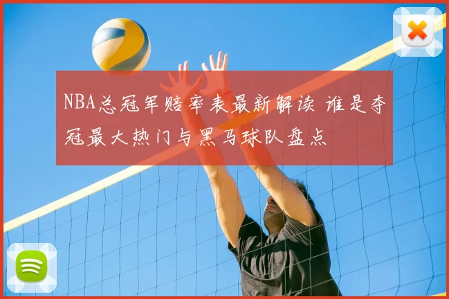 NBA总冠军赔率表最新解读 谁是夺冠最大热门与黑马球队盘点