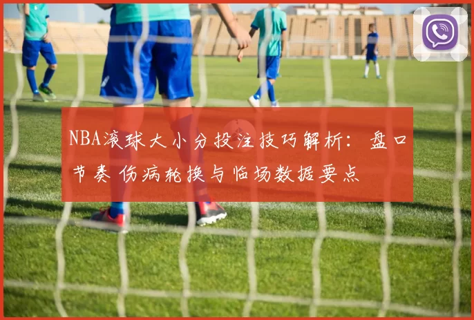 NBA滚球大小分投注技巧解析：盘口节奏 伤病轮换与临场数据要点