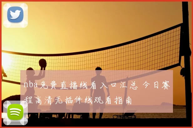 nba免费直播线看入口汇总 今日赛程高清无插件线观看指南