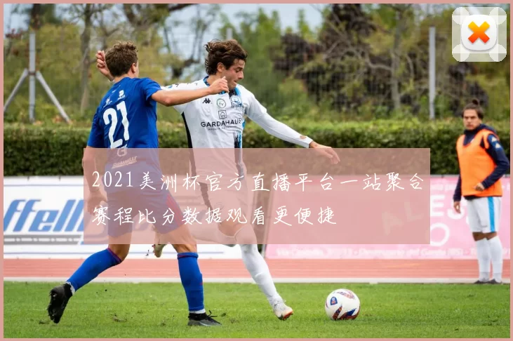 2021美洲杯官方直播平台一站聚合赛程比分数据观看更便捷