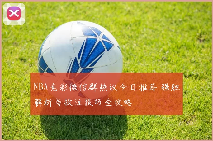 NBA竞彩微信群热议今日推荐 强胆解析与投注技巧全攻略