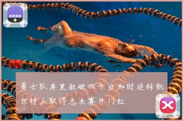 勇士队库里狂砍四十分加时逆转凯尔特人取得总决赛开门红