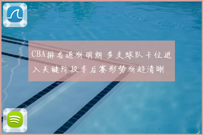 CBA排名逐渐明朗 多支球队卡位进入关键阶段季后赛形势渐趋清晰