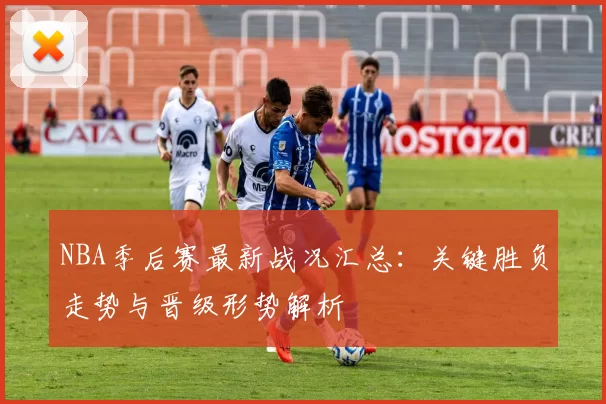 NBA季后赛最新战况汇总：关键胜负走势与晋级形势解析
