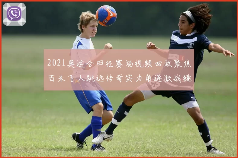 2021奥运会田径赛场视频回放聚焦百米飞人跳远传奇实力角逐激战镜头