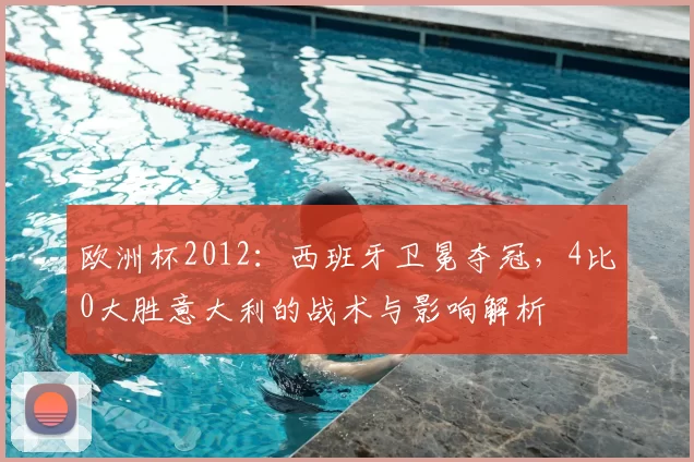 欧洲杯2012：西班牙卫冕夺冠，4比0大胜意大利的战术与影响解析