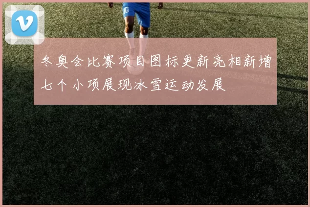 冬奥会比赛项目图标更新亮相新增七个小项展现冰雪运动发展
