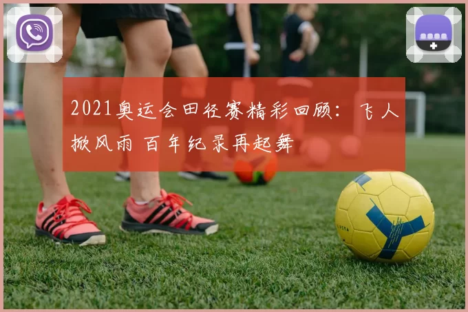 2021奥运会田径赛精彩回顾：飞人掀风雨 百年纪录再起舞