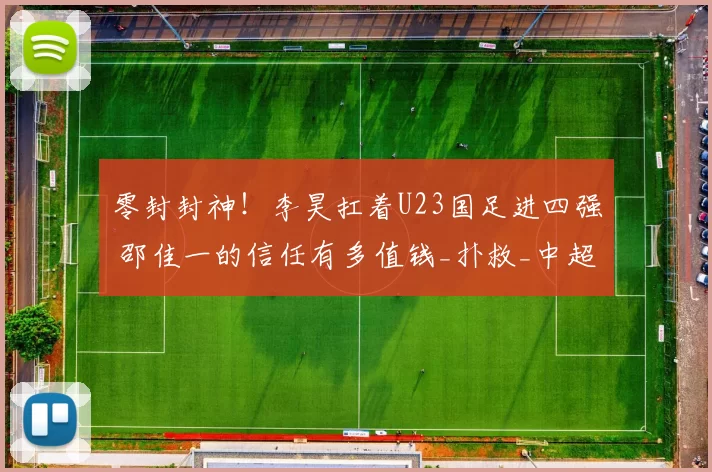 零封封神！李昊扛着U23国足进四强 邵佳一的信任有多值钱_扑救_中超_赛场